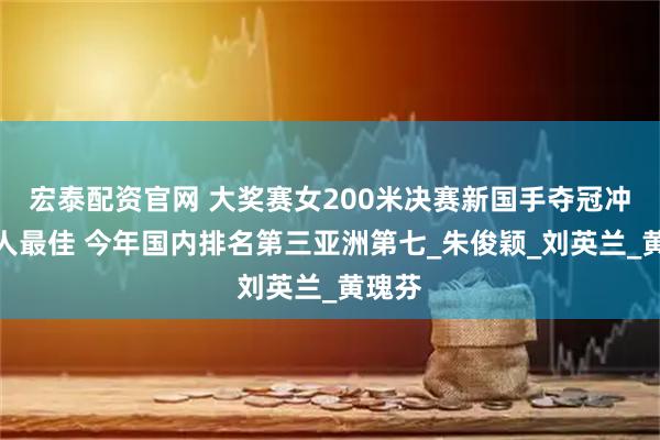 宏泰配资官网 大奖赛女200米决赛新国手夺冠冲破个人最佳 今年国内排名第三亚洲第七_朱俊颖_刘英兰_黄瑰芬