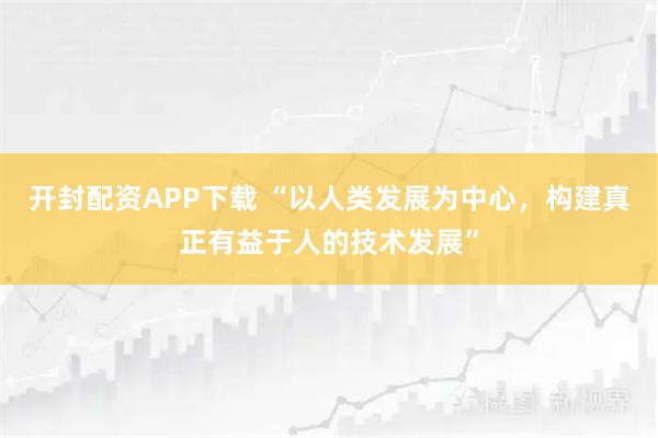 开封配资APP下载 “以人类发展为中心，构建真正有益于人的技术发展”