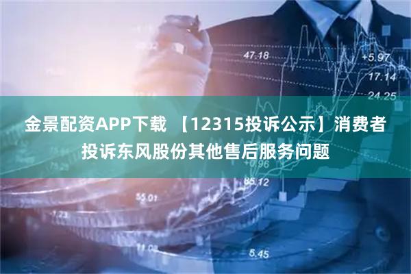 金景配资APP下载 【12315投诉公示】消费者投诉东风股份其他售后服务问题