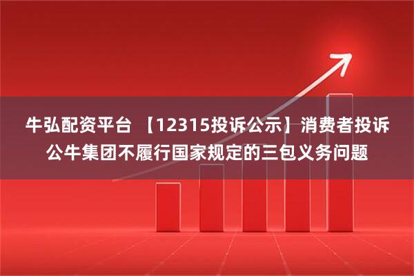 牛弘配资平台 【12315投诉公示】消费者投诉公牛集团不履行国家规定的三包义务问题