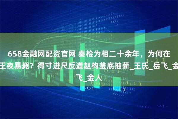 658金融网配资官网 秦桧为相二十余年，为何在封王夜暴毙？得寸进尺反遭赵构釜底抽薪_王氏_岳飞_金人