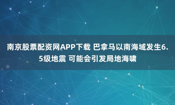 南京股票配资网APP下载 巴拿马以南海域发生6.5级地震 可能会引发局地海啸