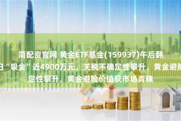 简配资官网 黄金ETF基金(159937)午后翻红上扬，最新单日“吸金”近4900万元，关税不确定性攀升，黄金避险价值获市场青睐