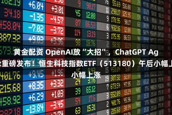 黄金配资 OpenAI放“大招”，ChatGPT Agent重磅发布！恒生科技指数ETF（513180）午后小幅上涨