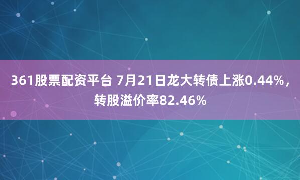 361股票配资平台 7月21日龙大转债上涨0.44%，转股溢价率82.46%