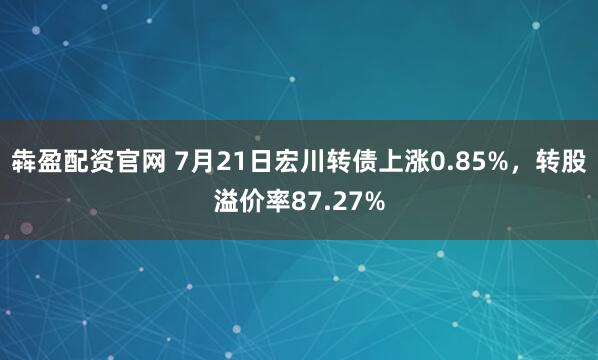 犇盈配资官网 7月21日宏川转债上涨0.85%，转股溢价率87.27%