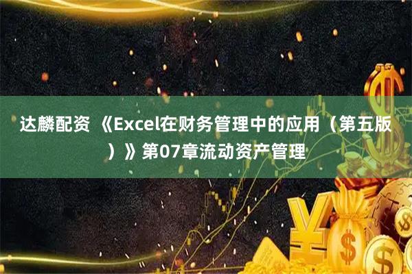 达麟配资 《Excel在财务管理中的应用（第五版）》第07章流动资产管理