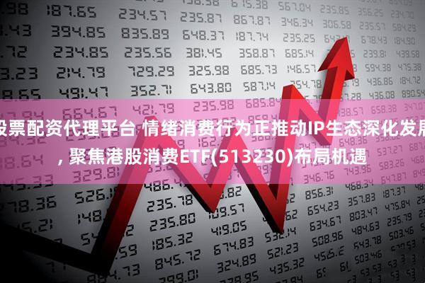 股票配资代理平台 情绪消费行为正推动IP生态深化发展, 聚焦港股消费ETF(513230)布局机遇