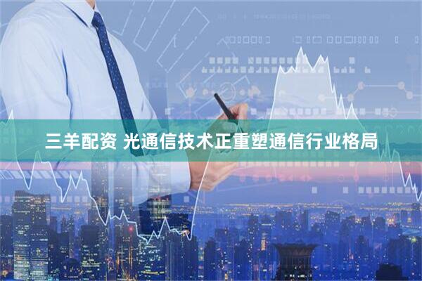 三羊配资 光通信技术正重塑通信行业格局