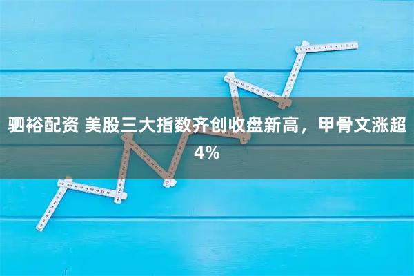 驷裕配资 美股三大指数齐创收盘新高，甲骨文涨超4%