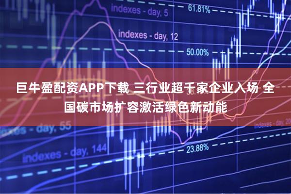 巨牛盈配资APP下载 三行业超千家企业入场 全国碳市场扩容激活绿色新动能