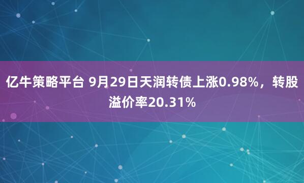 亿牛策略平台 9月29日天润转债上涨0.98%，转股溢价率20.31%