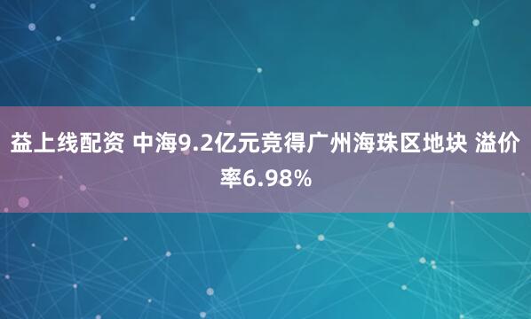 益上线配资 中海9.2亿元竞得广州海珠区地块 溢价率6.98%