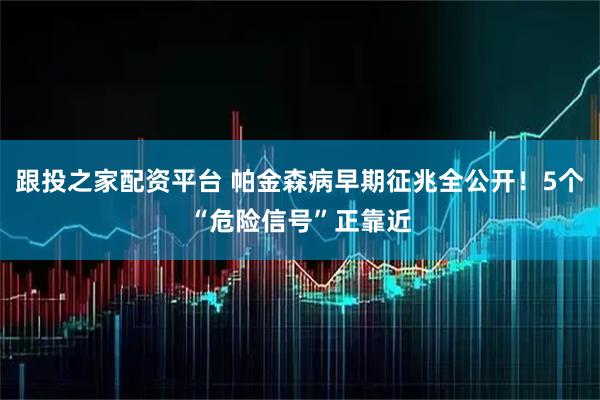 跟投之家配资平台 帕金森病早期征兆全公开！5个“危险信号”正靠近