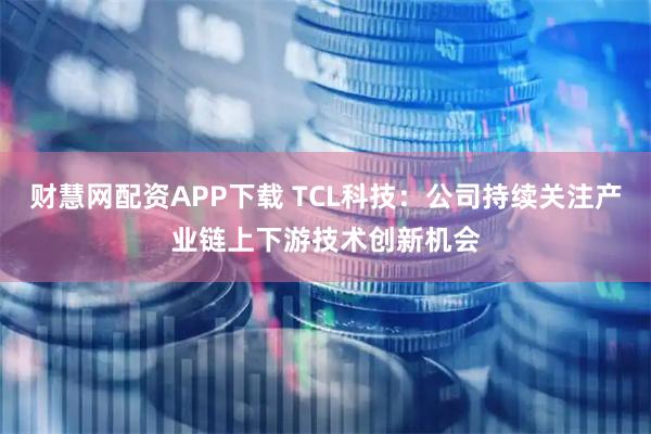 财慧网配资APP下载 TCL科技：公司持续关注产业链上下游技术创新机会