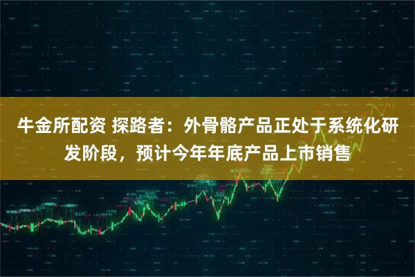 牛金所配资 探路者：外骨骼产品正处于系统化研发阶段，预计今年年底产品上市销售