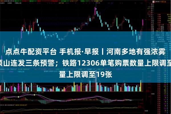 点点牛配资平台 手机报·早报丨河南多地有强浓雾！平顶山连发三条预警；铁路12306单笔购票数量上限调至19张
