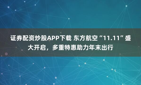 证券配资炒股APP下载 东方航空“11.11”盛大开启，多重特惠助力年末出行
