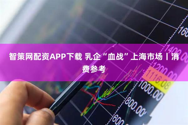 智策网配资APP下载 乳企“血战”上海市场丨消费参考