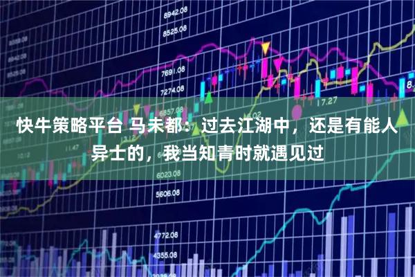快牛策略平台 马未都：过去江湖中，还是有能人异士的，我当知青时就遇见过