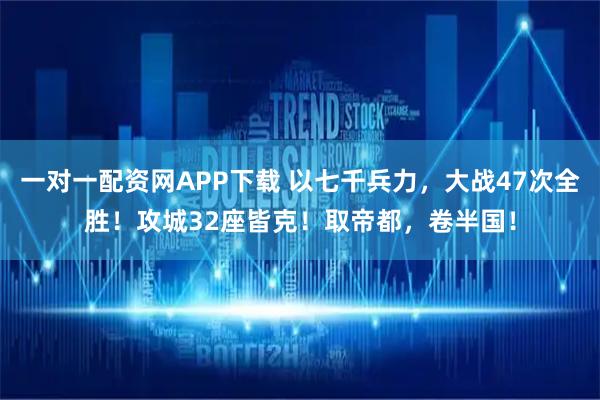 一对一配资网APP下载 以七千兵力，大战47次全胜！攻城32座皆克！取帝都，卷半国！