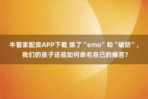 牛管家配资APP下载 除了“emo”和“破防”， 我们的孩子还能如何命名自己的痛苦？