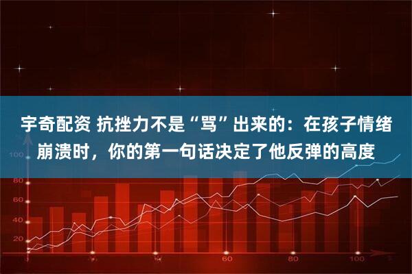 宇奇配资 抗挫力不是“骂”出来的：在孩子情绪崩溃时，你的第一句话决定了他反弹的高度