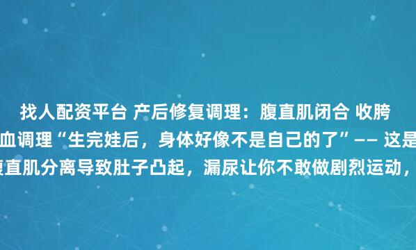 找人配资平台 产后修复调理：腹直肌闭合 收胯 漏尿改善 腰线重塑 气血调理“生完娃后，身体好像不是自己的了”—— 这是很多产后妈妈的心声。腹直肌分离导致肚子凸起，漏尿让你不敢做剧烈运动，胯宽腰粗影响形象，腰背酸痛更是家常便饭。这些问题不仅影响生活质量，还会悄悄消磨自信。产后修复找对方向很重要！我产后...