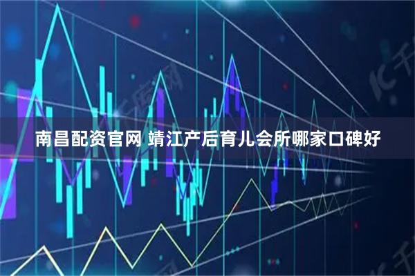 南昌配资官网 靖江产后育儿会所哪家口碑好