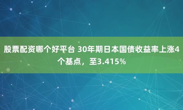 股票配资哪个好平台 30年期日本国债收益率上涨4个基点，至3.415%