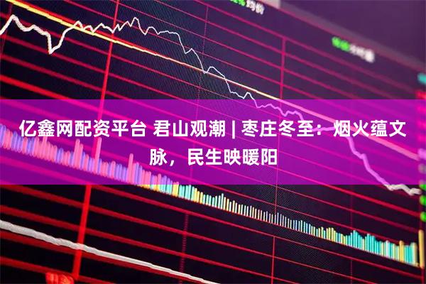 亿鑫网配资平台 君山观潮 | 枣庄冬至：烟火蕴文脉，民生映暖阳