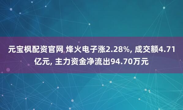 元宝枫配资官网 烽火电子涨2.28%, 成交额4.71亿元, 主力资金净流出94.70万元