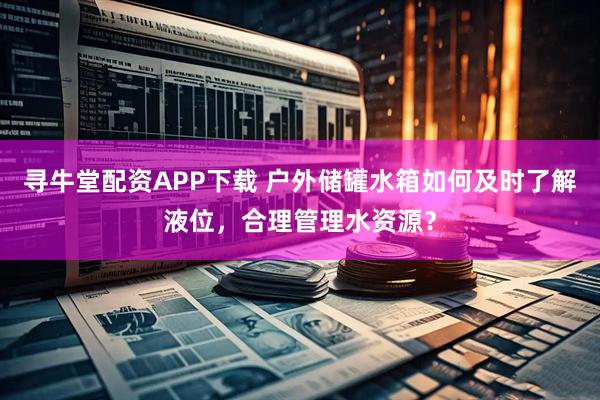 寻牛堂配资APP下载 户外储罐水箱如何及时了解液位，合理管理水资源？