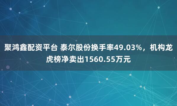 聚鸿鑫配资平台 泰尔股份换手率49.03%，机构龙虎榜净卖出1560.55万元