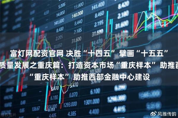 富灯网配资官网 决胜“十四五” 擘画“十五五”·地方资本市场高质量发展之重庆篇：打造资本市场“重庆样本” 助推西部金融中心建设