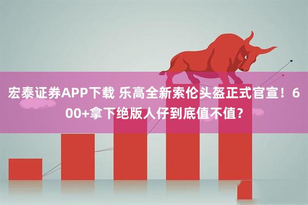 宏泰证券APP下载 乐高全新索伦头盔正式官宣！600+拿下绝版人仔到底值不值？