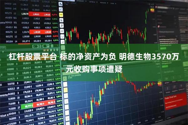 杠杆股票平台 标的净资产为负 明德生物3570万元收购事项遭疑