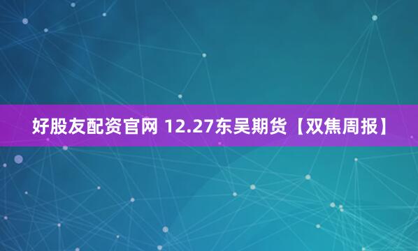 好股友配资官网 12.27东吴期货【双焦周报】