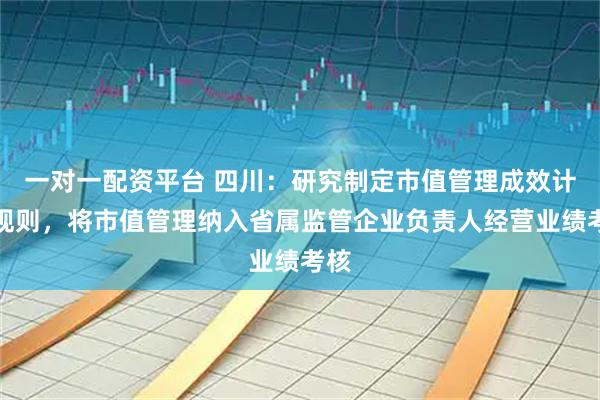 一对一配资平台 四川：研究制定市值管理成效计分规则，将市值管理纳入省属监管企业负责人经营业绩考核