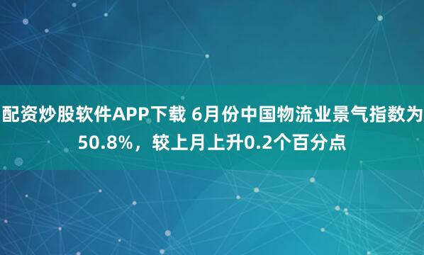 配资炒股软件APP下载 6月份中国物流业景气指数为50.8%，较上月上升0.2个百分点
