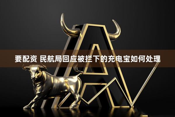 要配资 民航局回应被拦下的充电宝如何处理