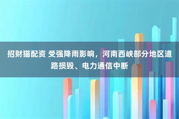 招财猫配资 受强降雨影响，河南西峡部分地区道路损毁、电力通信中断