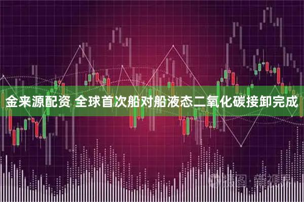 金来源配资 全球首次船对船液态二氧化碳接卸完成