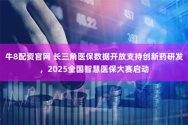 牛8配资官网 长三角医保数据开放支持创新药研发，2025全国智慧医保大赛启动