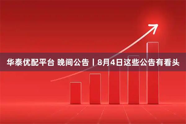 华泰优配平台 晚间公告丨8月4日这些公告有看头