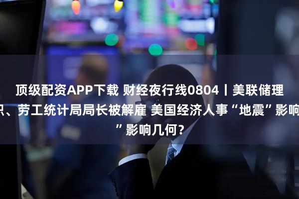 顶级配资APP下载 财经夜行线0804丨美联储理事辞职、劳工统计局局长被解雇 美国经济人事“地震”影响几何？