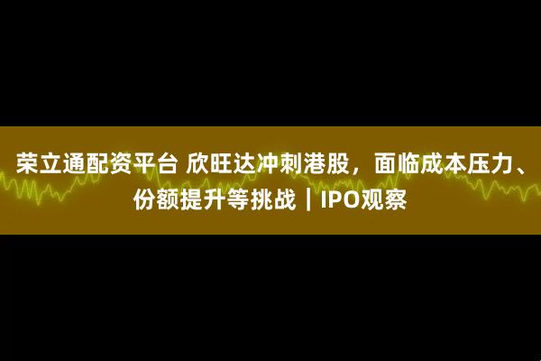 荣立通配资平台 欣旺达冲刺港股，面临成本压力、份额提升等挑战｜IPO观察
