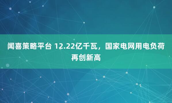 闻喜策略平台 12.22亿千瓦，国家电网用电负荷再创新高