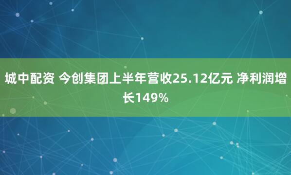 城中配资 今创集团上半年营收25.12亿元 净利润增长149%