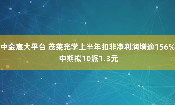 中金宸大平台 茂莱光学上半年扣非净利润增逾156% 中期拟10派1.3元